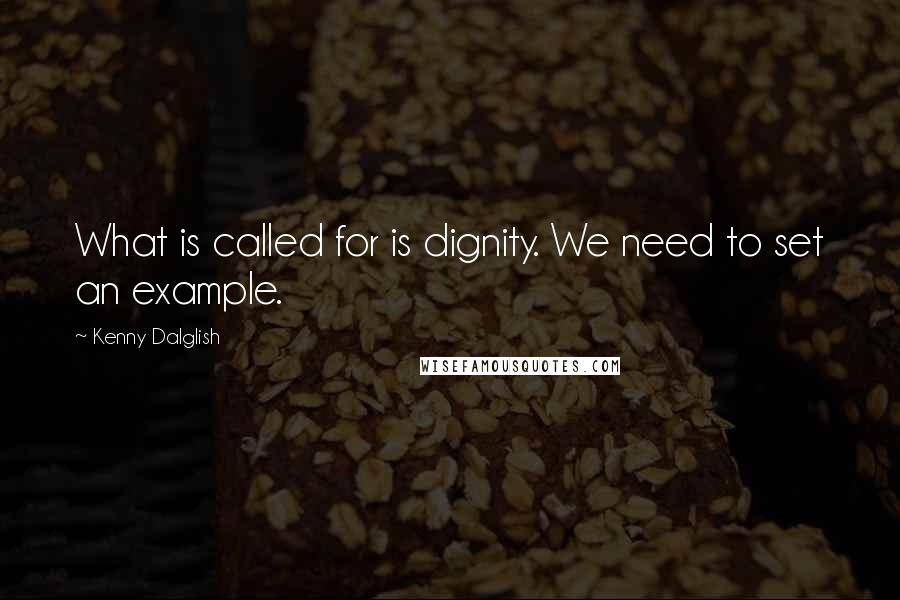 Kenny Dalglish Quotes: What is called for is dignity. We need to set an example.