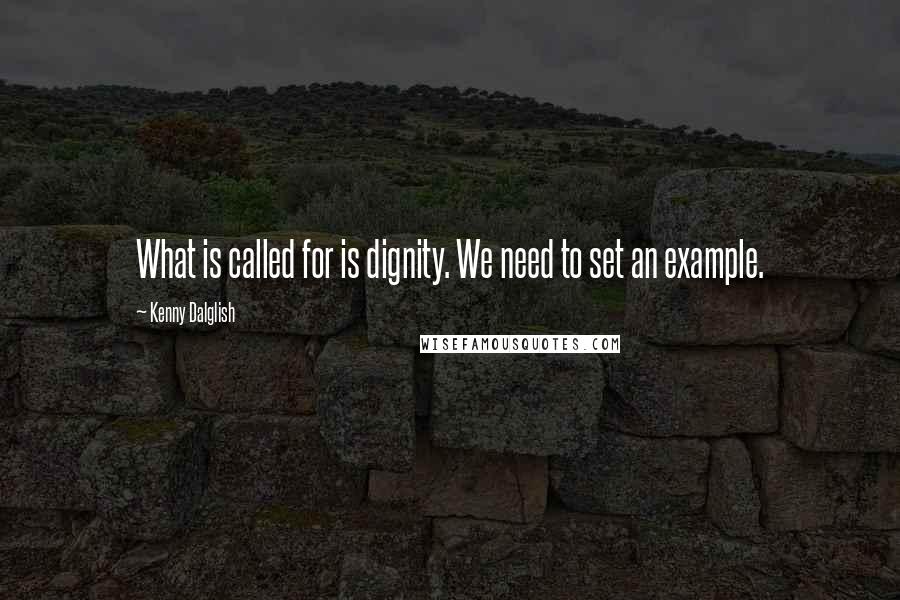 Kenny Dalglish Quotes: What is called for is dignity. We need to set an example.