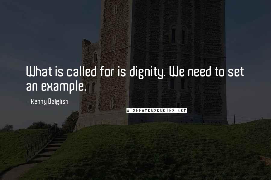 Kenny Dalglish Quotes: What is called for is dignity. We need to set an example.