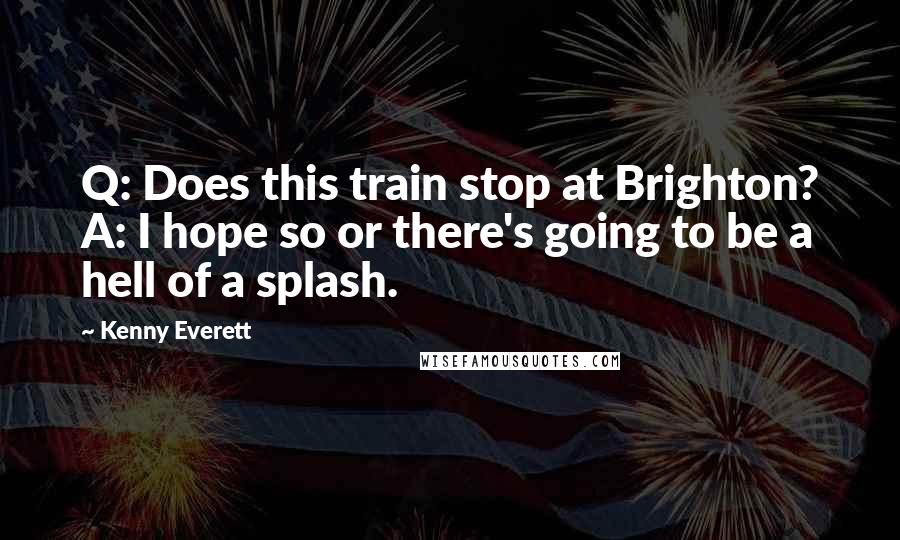 Kenny Everett Quotes: Q: Does this train stop at Brighton? A: I hope so or there's going to be a hell of a splash.