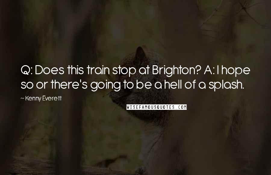 Kenny Everett Quotes: Q: Does this train stop at Brighton? A: I hope so or there's going to be a hell of a splash.