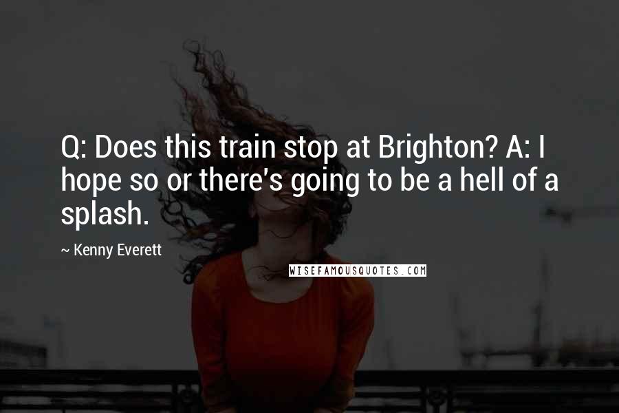 Kenny Everett Quotes: Q: Does this train stop at Brighton? A: I hope so or there's going to be a hell of a splash.