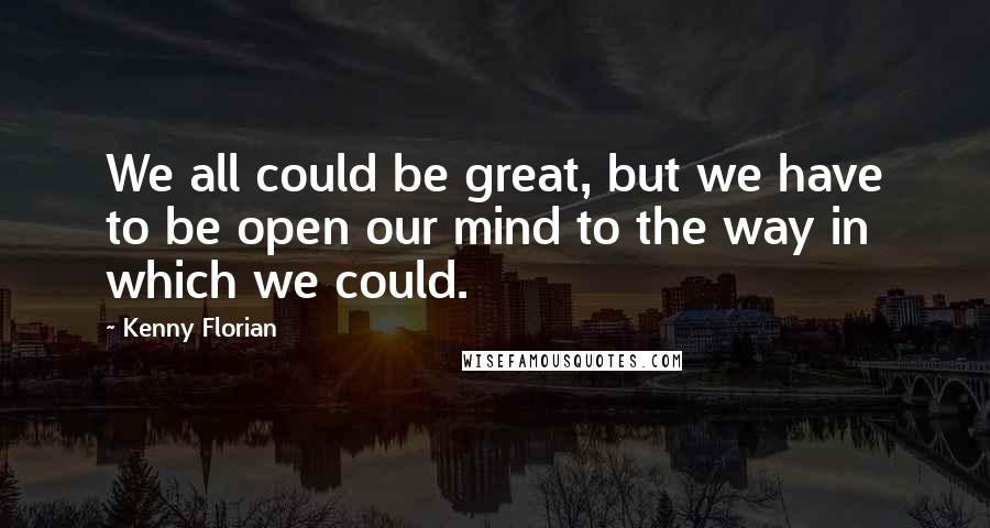 Kenny Florian Quotes: We all could be great, but we have to be open our mind to the way in which we could.