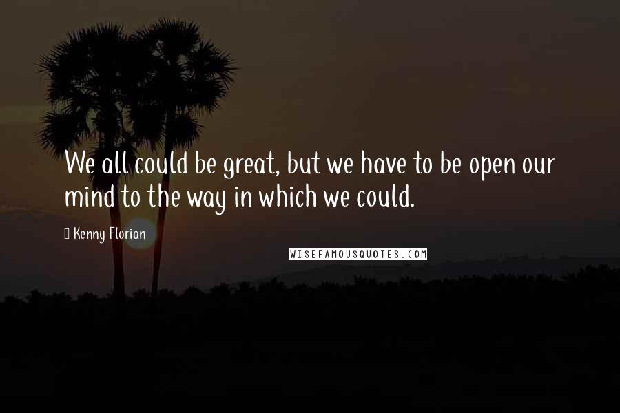 Kenny Florian Quotes: We all could be great, but we have to be open our mind to the way in which we could.