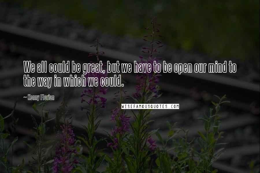 Kenny Florian Quotes: We all could be great, but we have to be open our mind to the way in which we could.