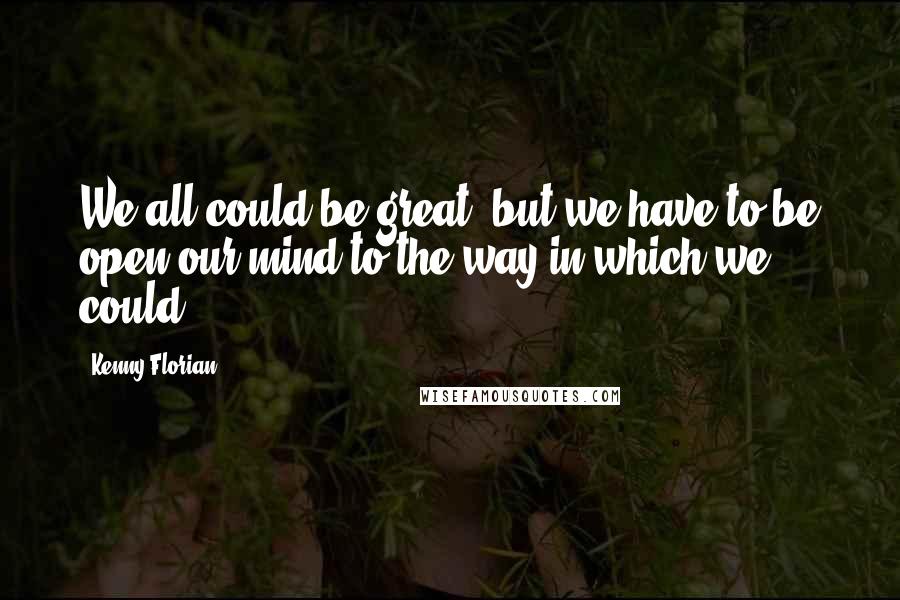Kenny Florian Quotes: We all could be great, but we have to be open our mind to the way in which we could.