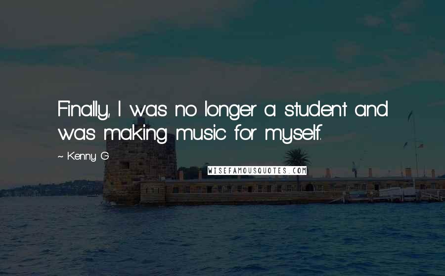 Kenny G Quotes: Finally, I was no longer a student and was making music for myself.