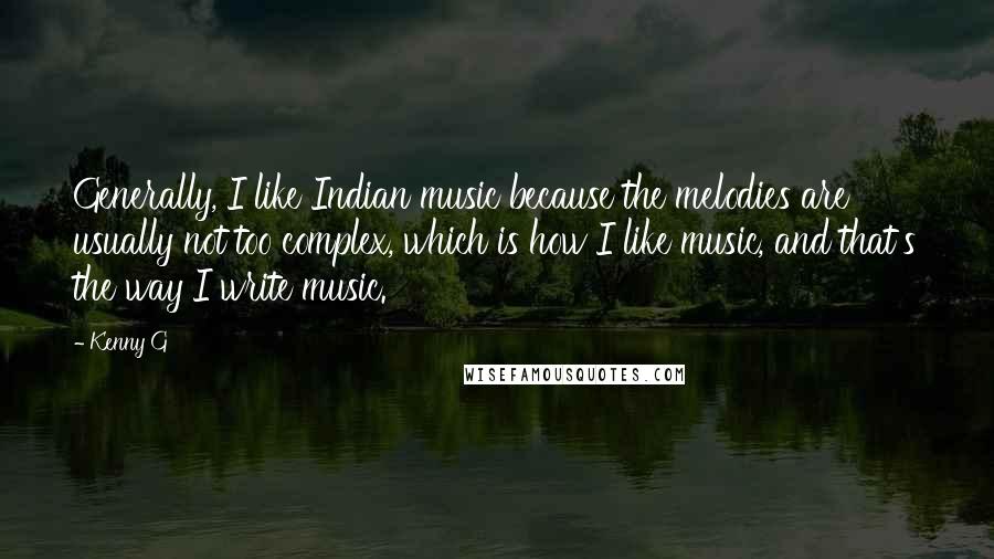 Kenny G Quotes: Generally, I like Indian music because the melodies are usually not too complex, which is how I like music, and that's the way I write music.