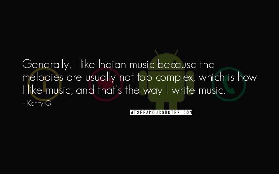 Kenny G Quotes: Generally, I like Indian music because the melodies are usually not too complex, which is how I like music, and that's the way I write music.
