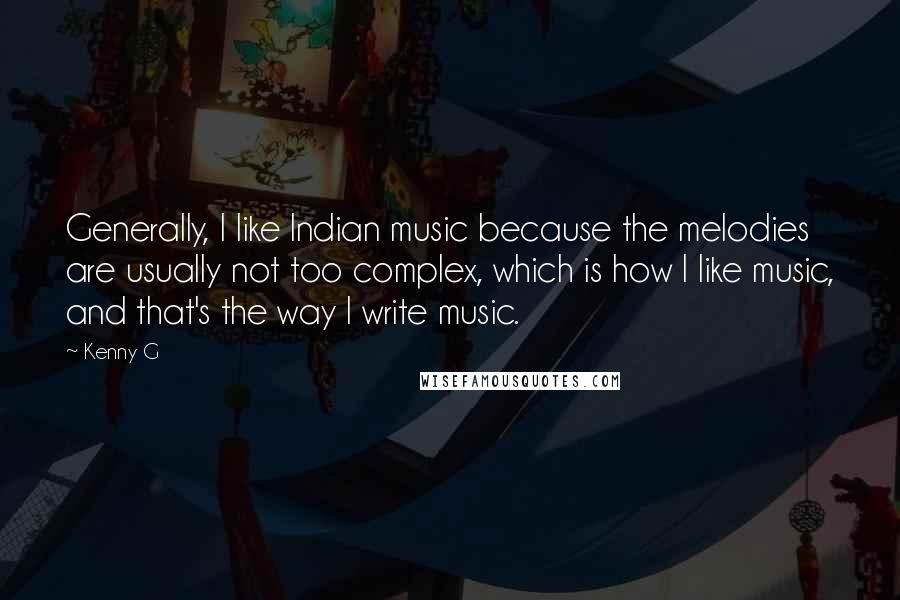 Kenny G Quotes: Generally, I like Indian music because the melodies are usually not too complex, which is how I like music, and that's the way I write music.
