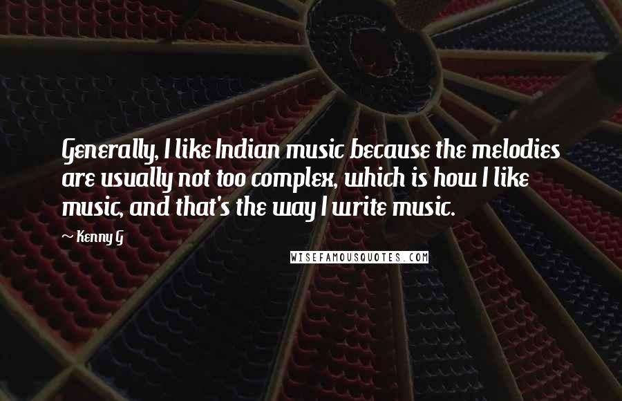 Kenny G Quotes: Generally, I like Indian music because the melodies are usually not too complex, which is how I like music, and that's the way I write music.