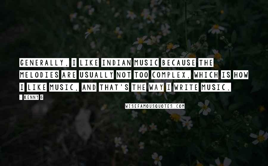 Kenny G Quotes: Generally, I like Indian music because the melodies are usually not too complex, which is how I like music, and that's the way I write music.