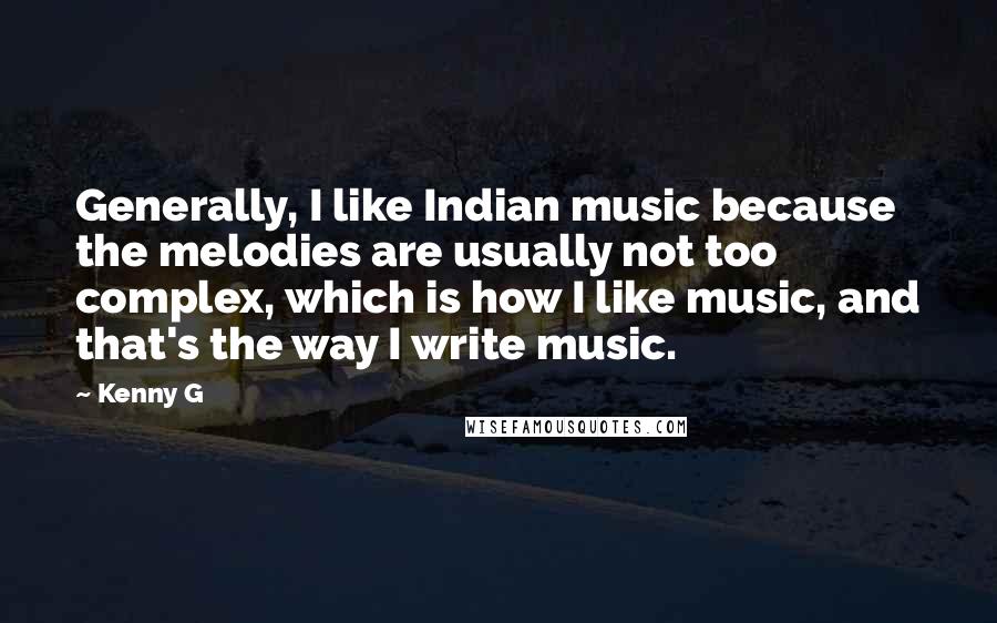 Kenny G Quotes: Generally, I like Indian music because the melodies are usually not too complex, which is how I like music, and that's the way I write music.
