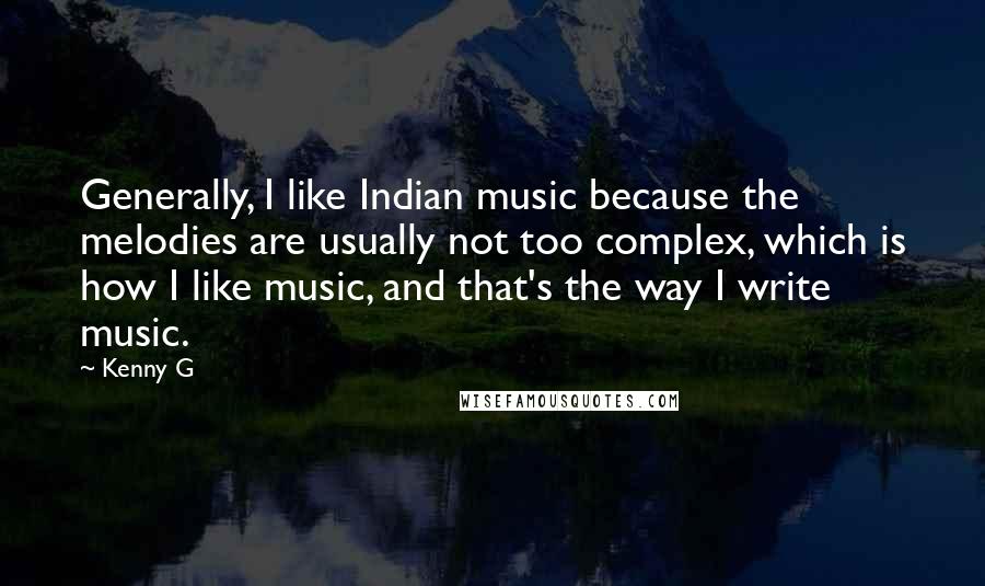 Kenny G Quotes: Generally, I like Indian music because the melodies are usually not too complex, which is how I like music, and that's the way I write music.