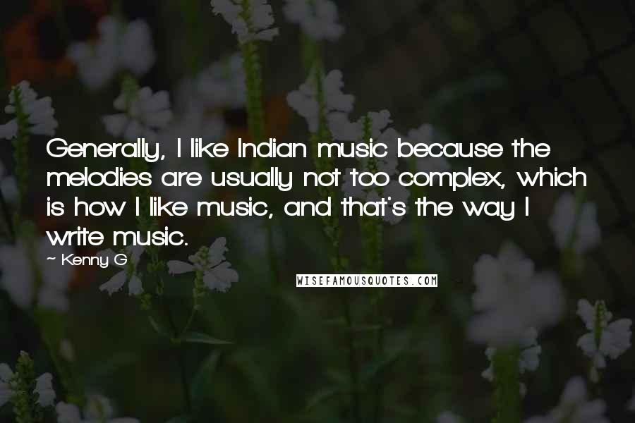 Kenny G Quotes: Generally, I like Indian music because the melodies are usually not too complex, which is how I like music, and that's the way I write music.