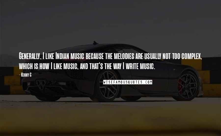 Kenny G Quotes: Generally, I like Indian music because the melodies are usually not too complex, which is how I like music, and that's the way I write music.