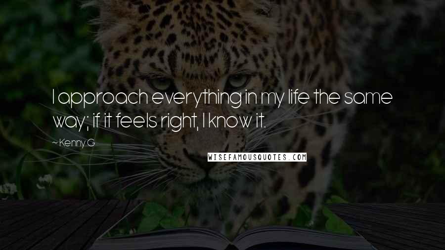 Kenny G Quotes: I approach everything in my life the same way; if it feels right, I know it.