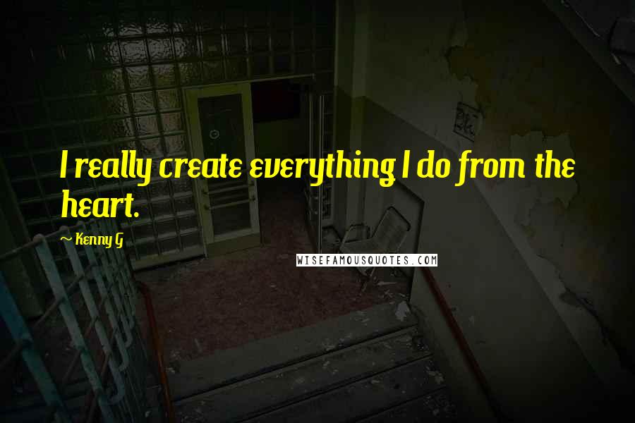 Kenny G Quotes: I really create everything I do from the heart.