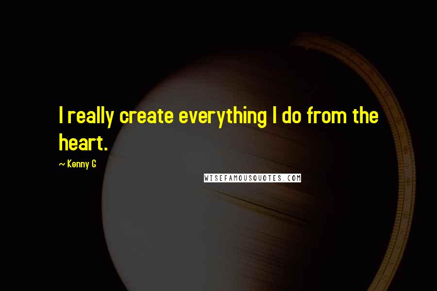 Kenny G Quotes: I really create everything I do from the heart.