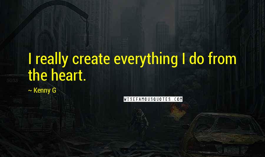 Kenny G Quotes: I really create everything I do from the heart.