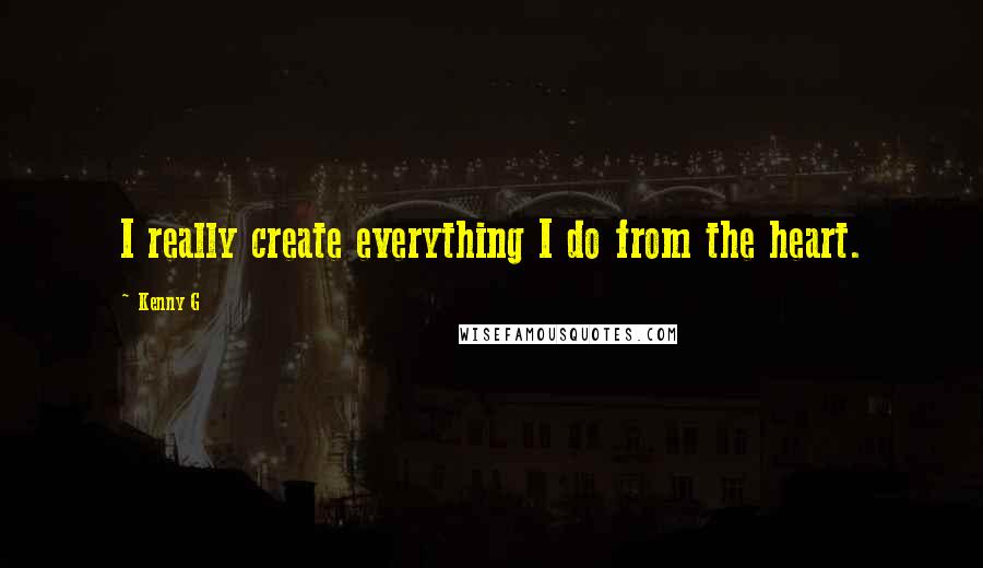 Kenny G Quotes: I really create everything I do from the heart.