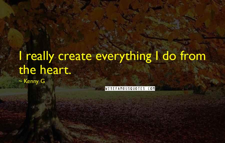 Kenny G Quotes: I really create everything I do from the heart.