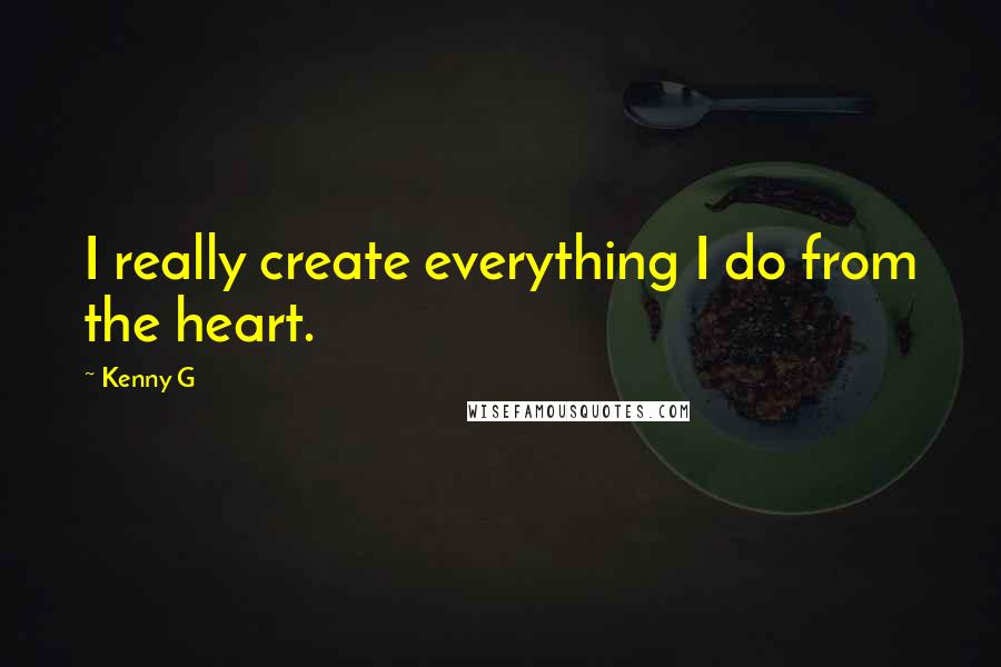 Kenny G Quotes: I really create everything I do from the heart.