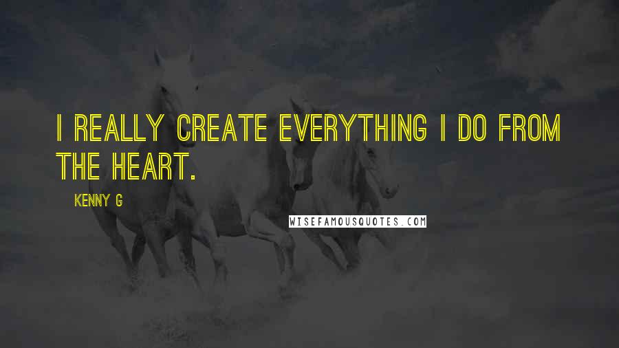 Kenny G Quotes: I really create everything I do from the heart.
