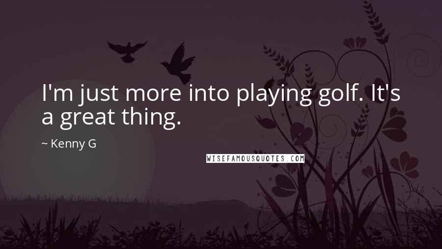 Kenny G Quotes: I'm just more into playing golf. It's a great thing.