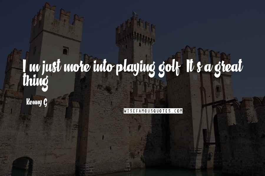 Kenny G Quotes: I'm just more into playing golf. It's a great thing.