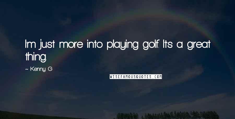 Kenny G Quotes: I'm just more into playing golf. It's a great thing.