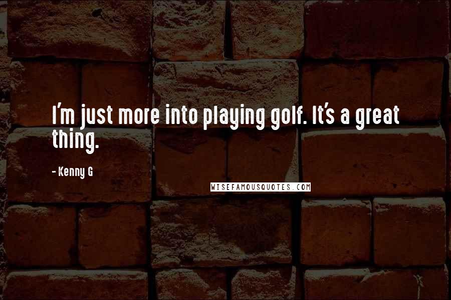 Kenny G Quotes: I'm just more into playing golf. It's a great thing.