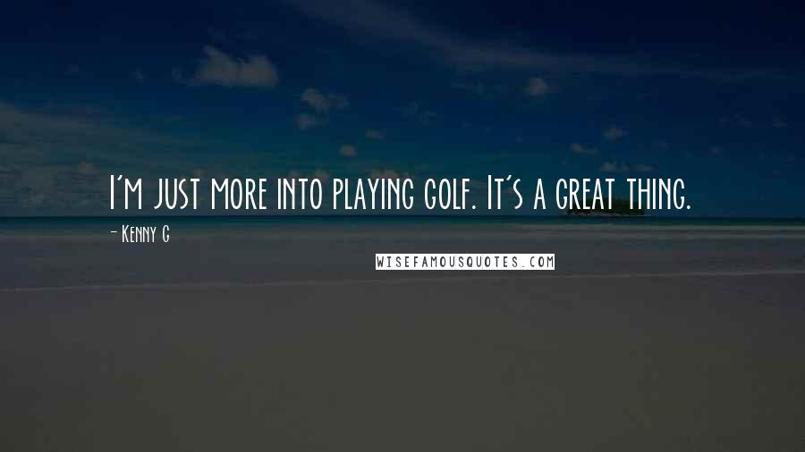 Kenny G Quotes: I'm just more into playing golf. It's a great thing.