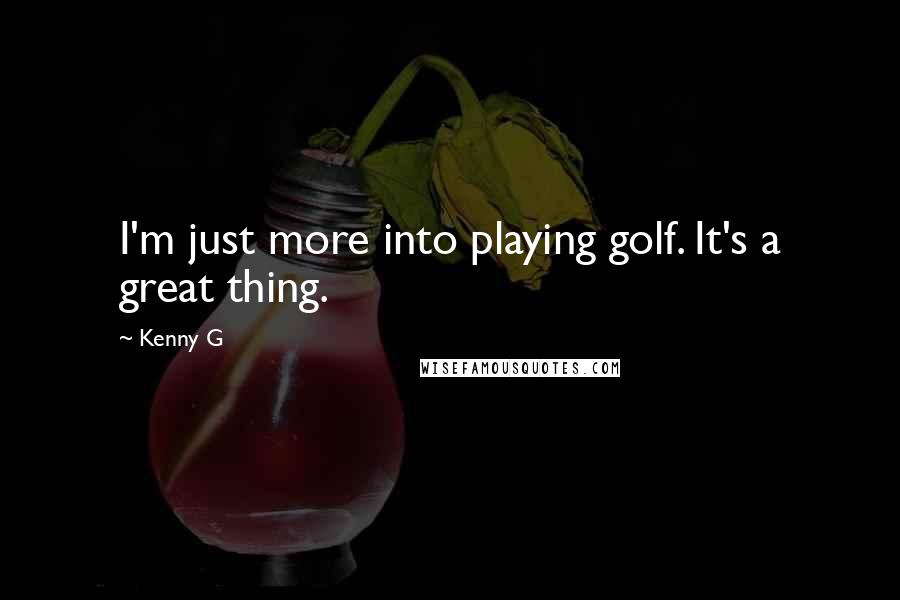 Kenny G Quotes: I'm just more into playing golf. It's a great thing.