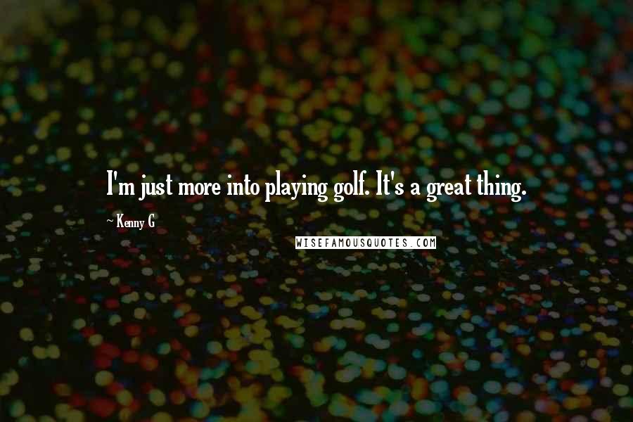 Kenny G Quotes: I'm just more into playing golf. It's a great thing.