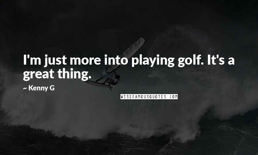 Kenny G Quotes: I'm just more into playing golf. It's a great thing.