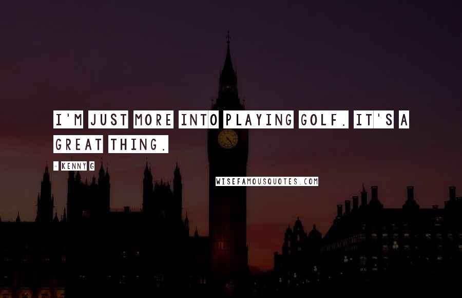 Kenny G Quotes: I'm just more into playing golf. It's a great thing.