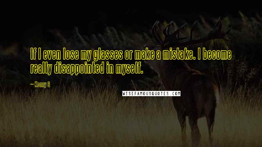 Kenny G Quotes: If I even lose my glasses or make a mistake. I become really disappointed in myself.