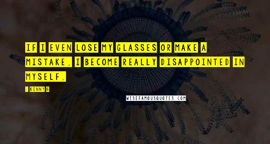 Kenny G Quotes: If I even lose my glasses or make a mistake. I become really disappointed in myself.