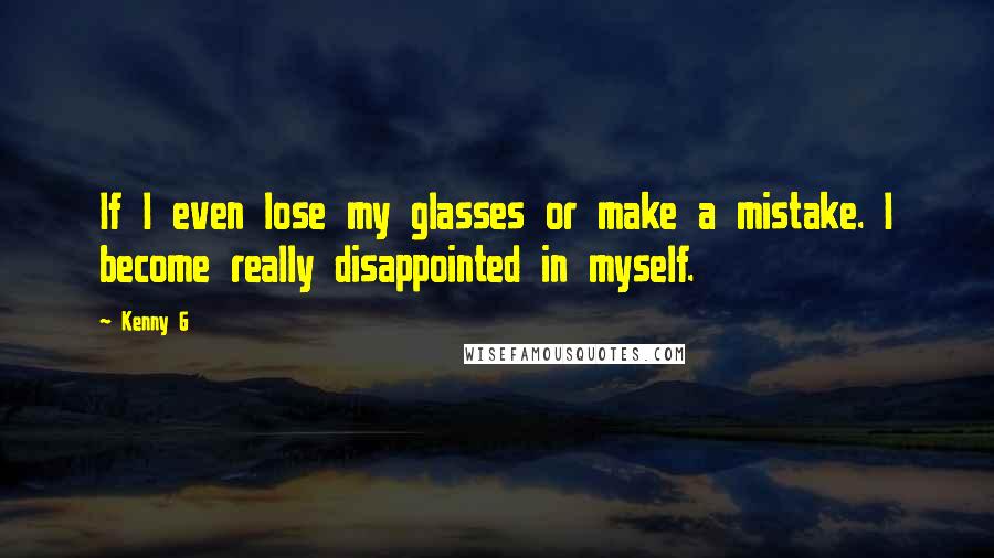 Kenny G Quotes: If I even lose my glasses or make a mistake. I become really disappointed in myself.