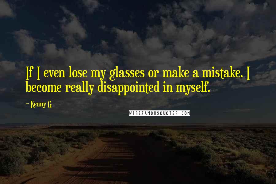 Kenny G Quotes: If I even lose my glasses or make a mistake. I become really disappointed in myself.