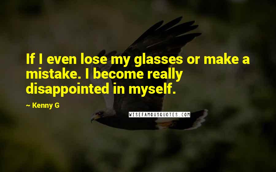 Kenny G Quotes: If I even lose my glasses or make a mistake. I become really disappointed in myself.