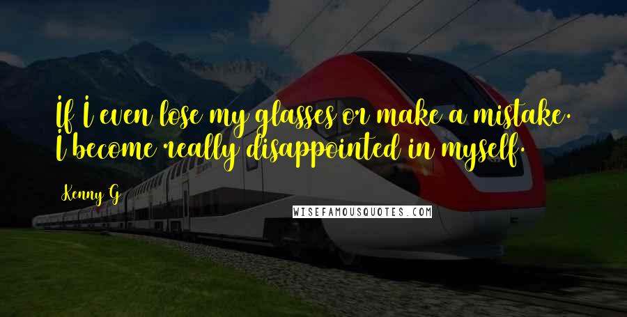 Kenny G Quotes: If I even lose my glasses or make a mistake. I become really disappointed in myself.