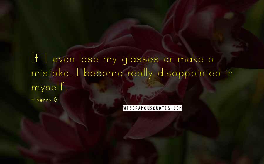 Kenny G Quotes: If I even lose my glasses or make a mistake. I become really disappointed in myself.