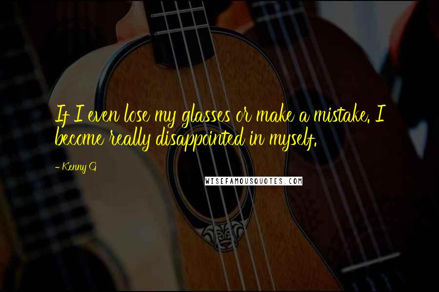Kenny G Quotes: If I even lose my glasses or make a mistake. I become really disappointed in myself.