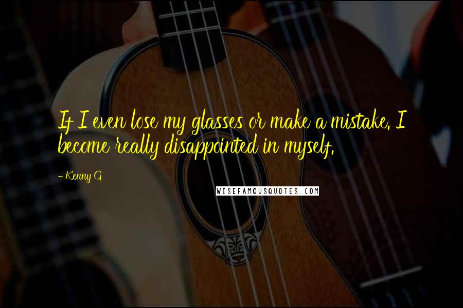 Kenny G Quotes: If I even lose my glasses or make a mistake. I become really disappointed in myself.