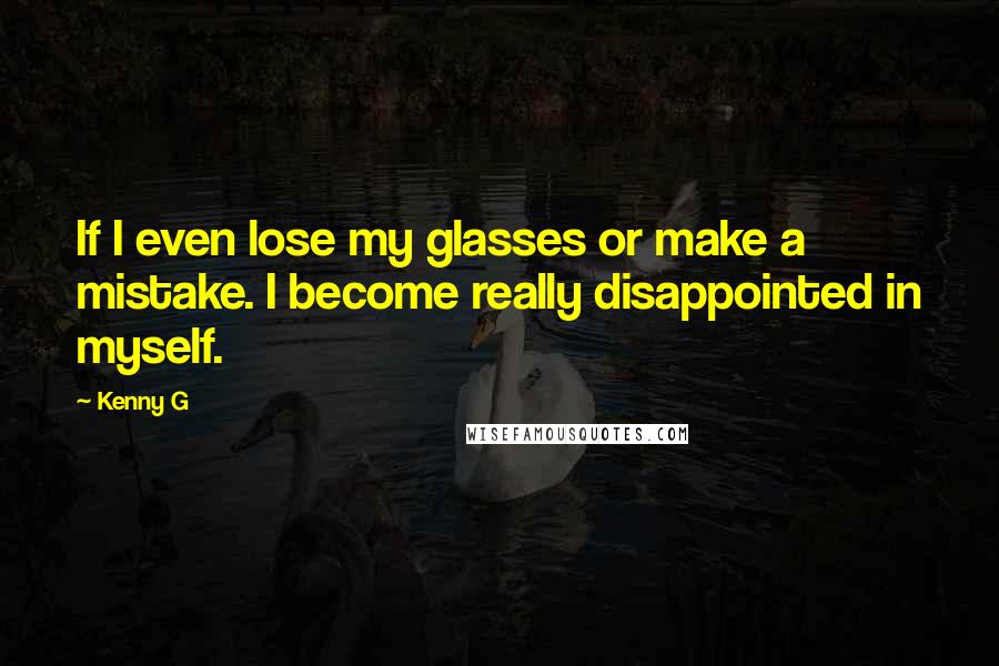 Kenny G Quotes: If I even lose my glasses or make a mistake. I become really disappointed in myself.