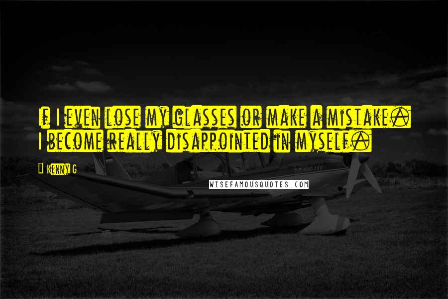 Kenny G Quotes: If I even lose my glasses or make a mistake. I become really disappointed in myself.