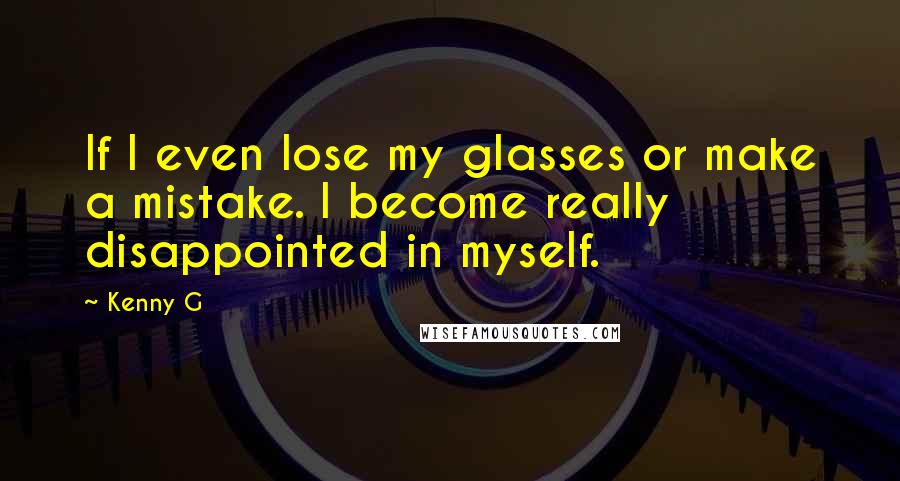 Kenny G Quotes: If I even lose my glasses or make a mistake. I become really disappointed in myself.