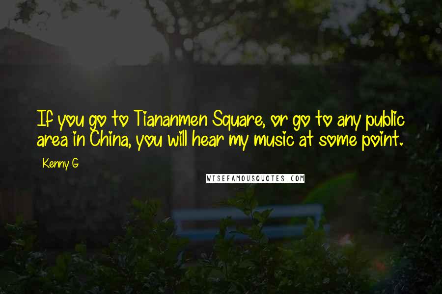 Kenny G Quotes: If you go to Tiananmen Square, or go to any public area in China, you will hear my music at some point.
